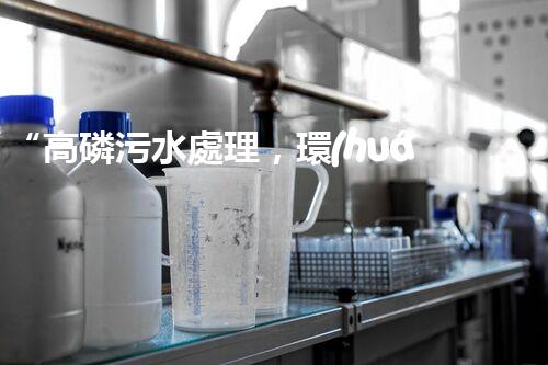 “高磷污水處理，環(huán)保先鋒，守護(hù)碧水藍(lán)天！”